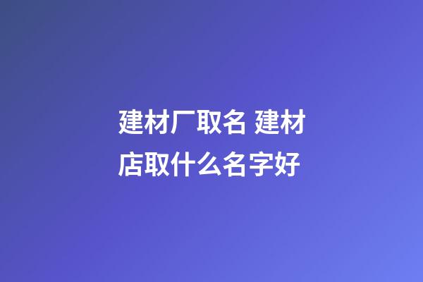 建材厂取名 建材店取什么名字好-第1张-公司起名-玄机派